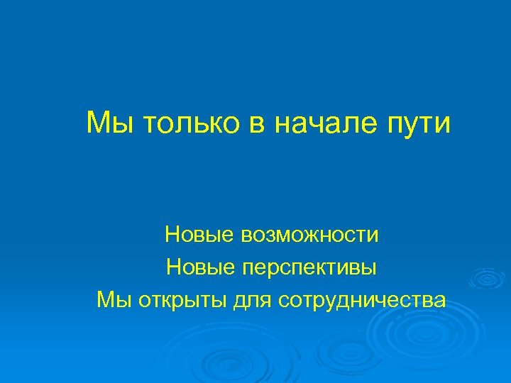 Мы только в начале пути Новые возможности Новые перспективы Мы открыты для сотрудничества 