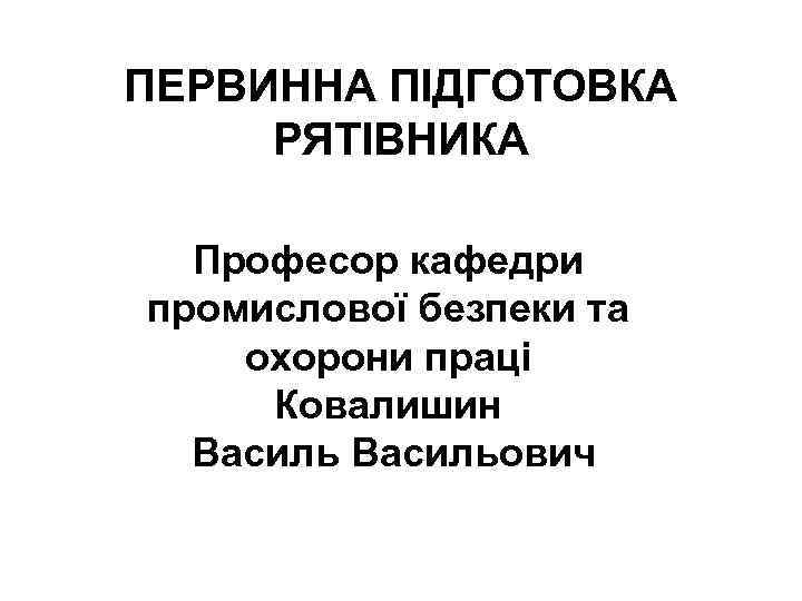 ПЕРВИННА ПІДГОТОВКА РЯТІВНИКА Професор кафедри промислової безпеки та охорони праці Ковалишин Васильович 