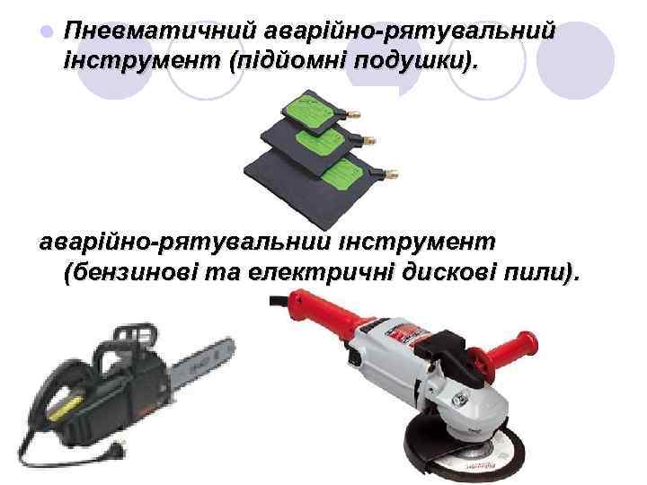 l Пневматичний аварійно-рятувальний інструмент (підйомні подушки). аварійно-рятувальний інструмент (бензинові та електричні дискові пили). 