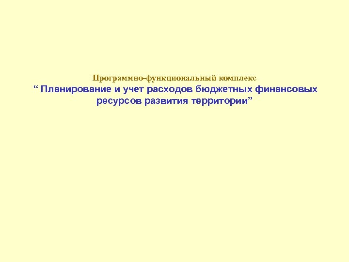 Программно-функциональный комплекс “ Планирование и учет расходов бюджетных финансовых ресурсов развития территории” 