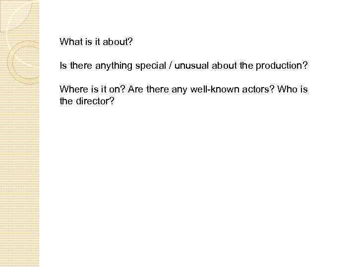 What is it about? Is there anything special / unusual about the production? Where