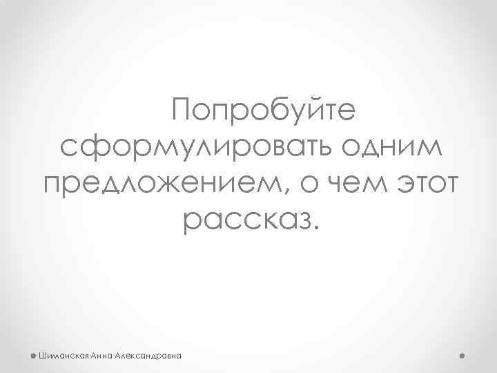 Попробуйте сформулировать одним предложением, о чем этот рассказ. Шиманская Анна Александровна 