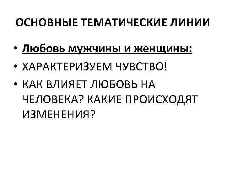 ОСНОВНЫЕ ТЕМАТИЧЕСКИЕ ЛИНИИ • Любовь мужчины и женщины: • ХАРАКТЕРИЗУЕМ ЧУВСТВО! • КАК ВЛИЯЕТ