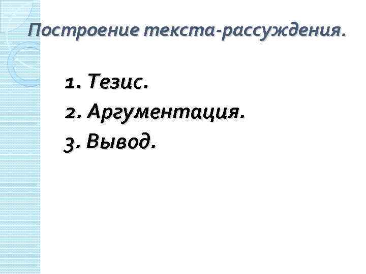 Построение текста-рассуждения. 1. Тезис. 2. Аргументация. 3. Вывод. 