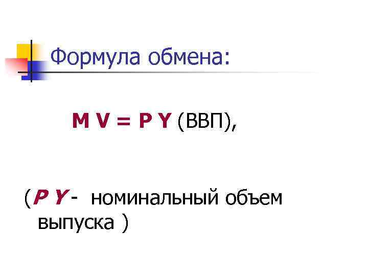 Формула обмена: М V = P Y (ВВП), (P Y - номинальный объем выпуска