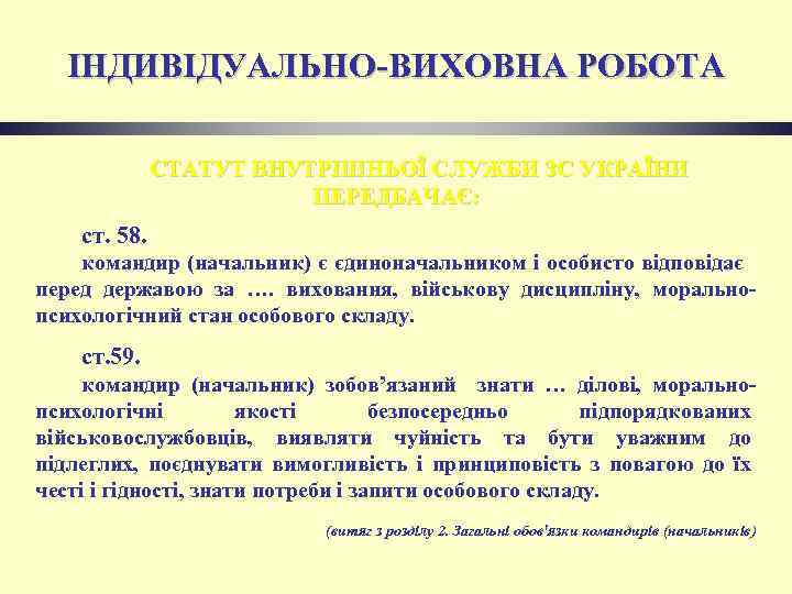 ІНДИВІДУАЛЬНО-ВИХОВНА РОБОТА СТАТУТ ВНУТРІШНЬОЇ СЛУЖБИ ЗС УКРАЇНИ ПЕРЕДБАЧАЄ: ст. 58. командир (начальник) є єдиноначальником