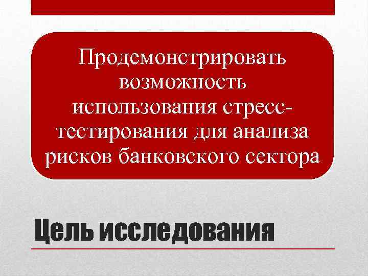 Продемонстрировать возможность использования стресстестирования для анализа рисков банковского сектора Цель исследования 