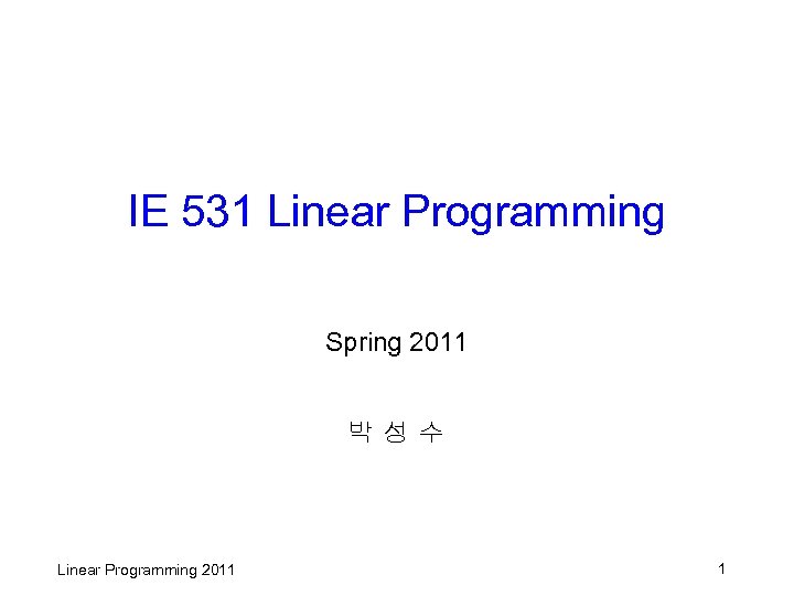 IE 531 Linear Programming Spring 2011 박성수 Linear Programming 2011 1 