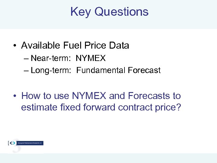 Key Questions • Available Fuel Price Data – Near-term: NYMEX – Long-term: Fundamental Forecast