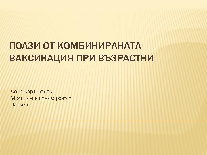 ПОЛЗИ ОТ КОМБИНИРАНАТА ВАКСИНАЦИЯ ПРИ ВЪЗРАСТНИ Доц. Явор Иванов Медицински Университет Плевен 
