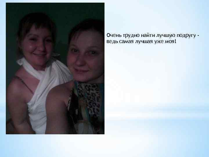 Очень трудно найти лучшую подругу ведь самая лучшая уже моя! 