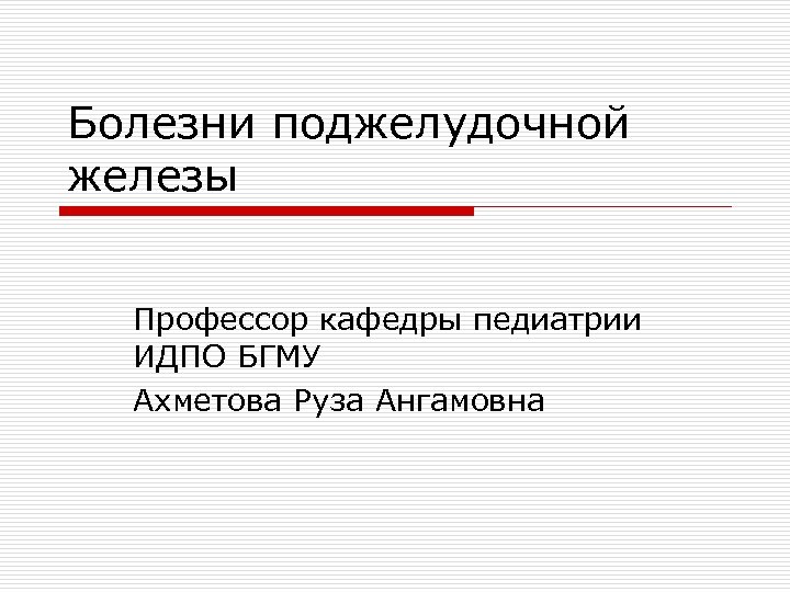 Болезни поджелудочной железы Профессор кафедры педиатрии ИДПО БГМУ Ахметова Руза Ангамовна 