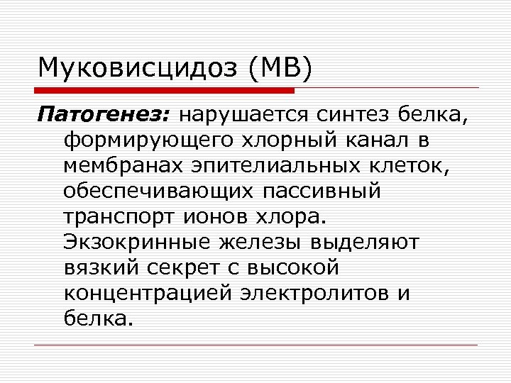 Муковисцидоз (МВ) Патогенез: нарушается синтез белка, формирующего хлорный канал в мембранах эпителиальных клеток, обеспечивающих
