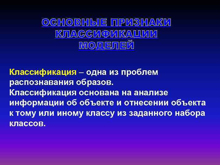ОСНОВНЫЕ ПРИЗНАКИ КЛАССИФИКАЦИИ МОДЕЛЕЙ Классификация – одна из проблем распознавания образов. Классификация основана на