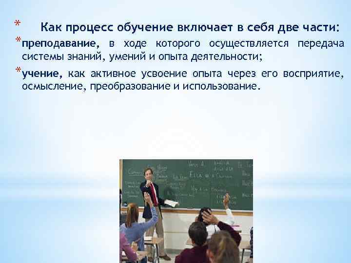 * Как процесс обучение включает в себя две части: *преподавание, в ходе которого осуществляется