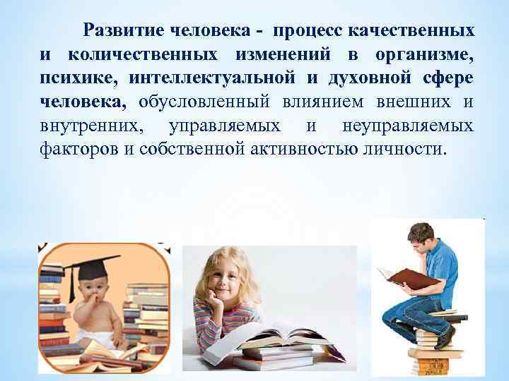 Развитие человека - процесс качественных и количественных изменений в организме, психике, интеллектуальной и духовной