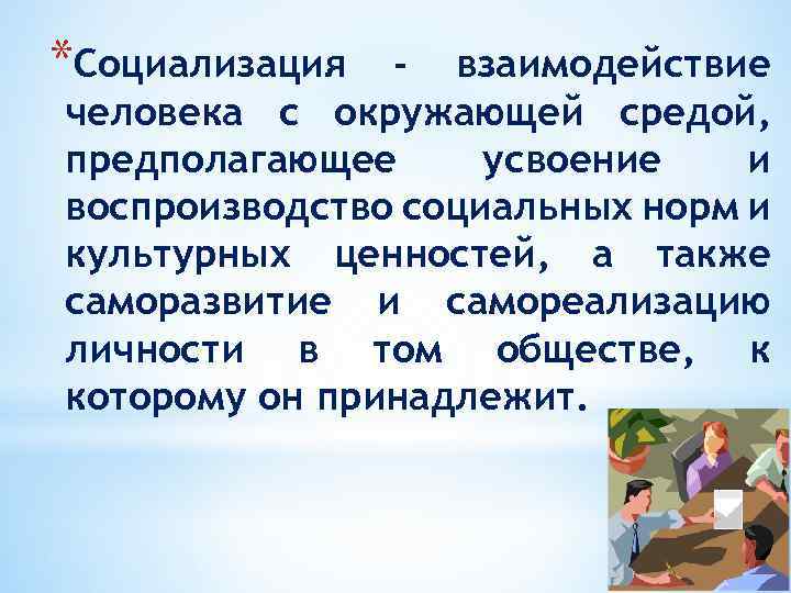 *Социализация - взаимодействие человека с окружающей средой, предполагающее усвоение и воспроизводство социальных норм и