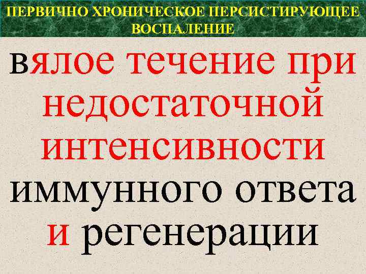 ПЕРВИЧНО ХРОНИЧЕСКОЕ ПЕРСИСТИРУЮЩЕЕ ВОСПАЛЕНИЕ вялое течение при недостаточной интенсивности иммунного ответа и регенерации 