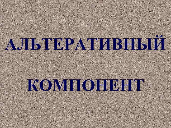 АЛЬТЕРАТИВНЫЙ КОМПОНЕНТ 