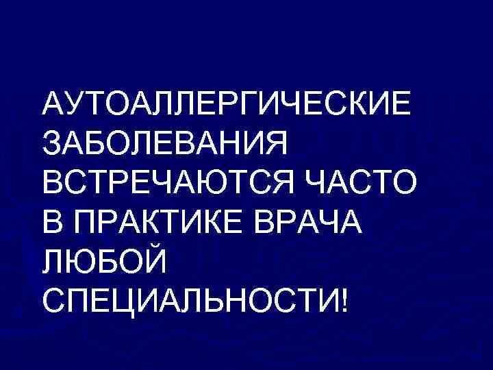 АУТОАЛЛЕРГИЧЕСКИЕ ЗАБОЛЕВАНИЯ ВСТРЕЧАЮТСЯ ЧАСТО В ПРАКТИКЕ ВРАЧА ЛЮБОЙ СПЕЦИАЛЬНОСТИ! 