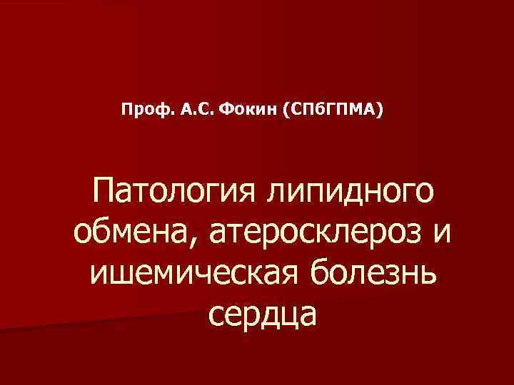 Проф. А. С. Фокин (СПб. ГПМА) Патология липидного обмена, атеросклероз и ишемическая болезнь сердца