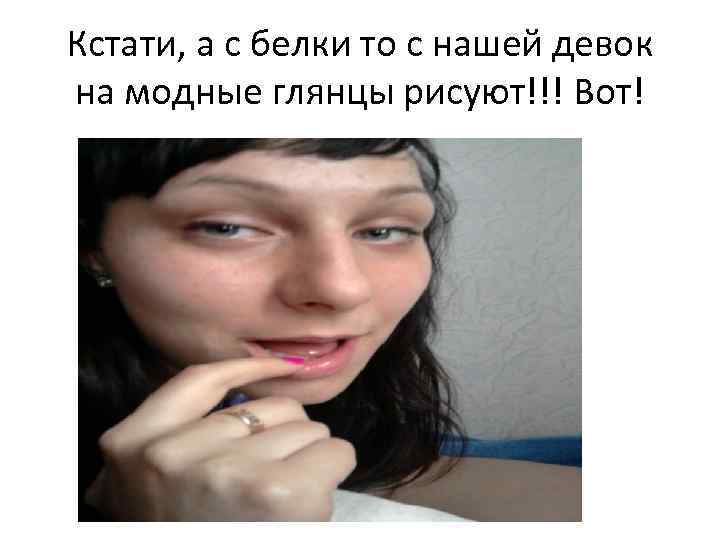 Кстати, а с белки то с нашей девок на модные глянцы рисуют!!! Вот! 