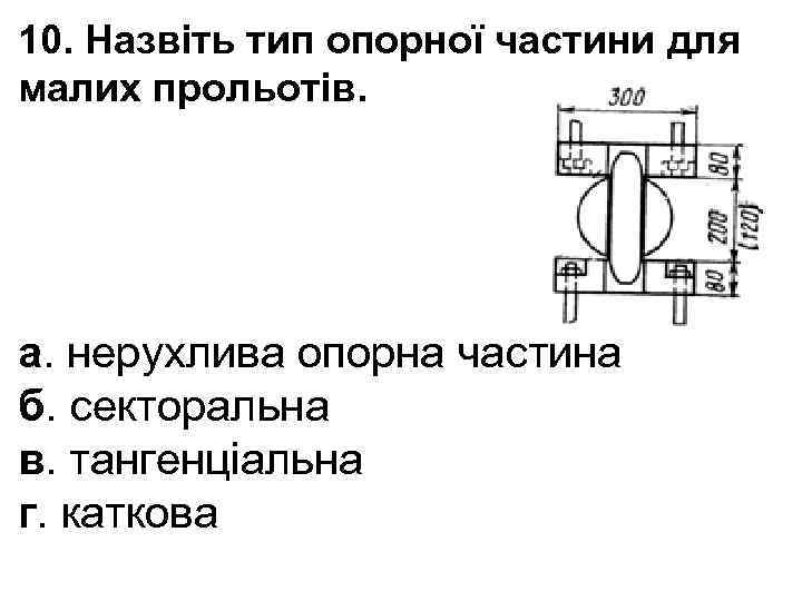 10. Назвіть тип опорної частини для малих прольотів. а. нерухлива опорна частина б. секторальна