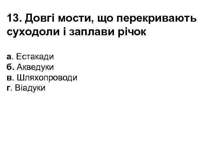 13. Довгі мости, що перекривають суходоли і заплави річок а. Естакади б. Акведуки в.