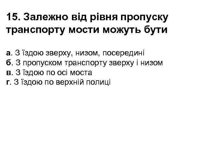 15. Залежно від рівня пропуску транспорту мости можуть бути а. З їздою зверху, низом,