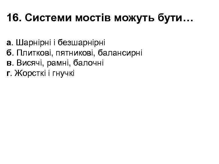 16. Системи мостів можуть бути… а. Шарнірні і безшарнірні б. Плиткові, пятникові, балансирні в.