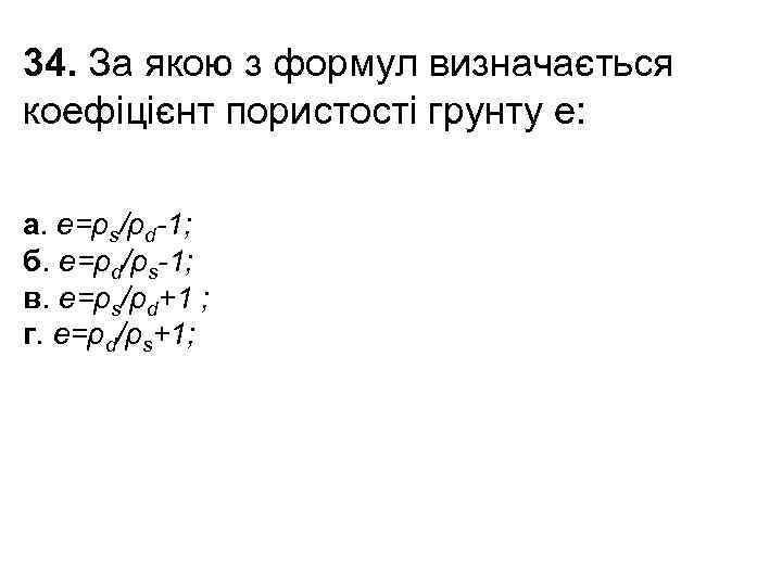 34. За якою з формул визначається коефіцієнт пористості грунту е: а. е=ρs/ρd-1; б. е=ρd/ρs-1;