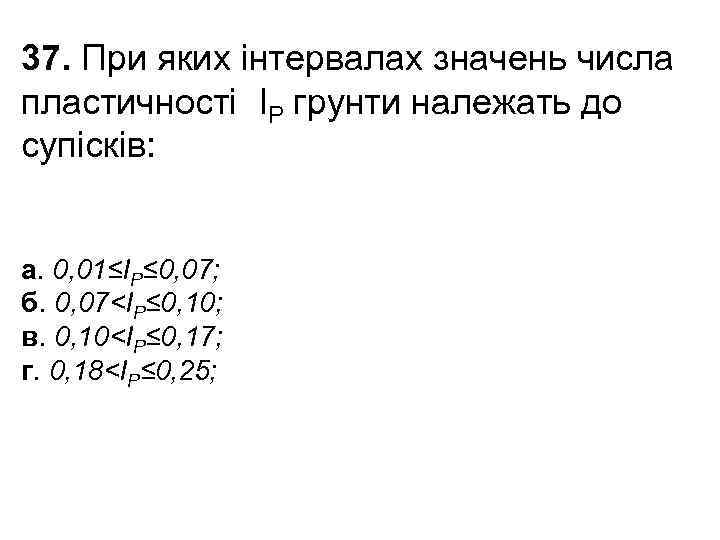37. При яких інтервалах значень числа пластичності IP грунти належать до супісків: а. 0,
