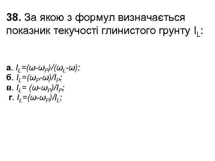 38. За якою з формул визначається показник текучості глинистого грунту IL: а. IL=(ω-ωP)/(ωL-ω); б.