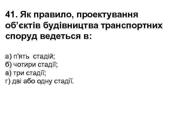 41. Як правило, проектування об’єктів будівництва транспортних споруд ведеться в: а) п’ять стадій; б)