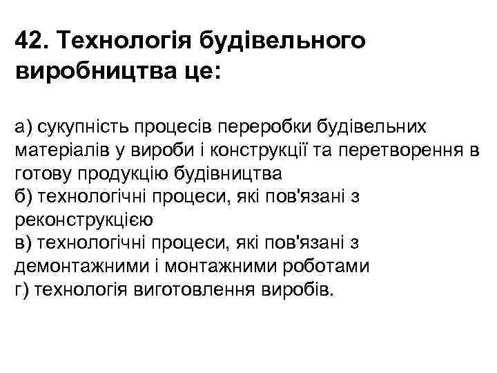 42. Технологія будівельного виробництва це: а) сукупність процесів переробки будівельних матеріалів у вироби і