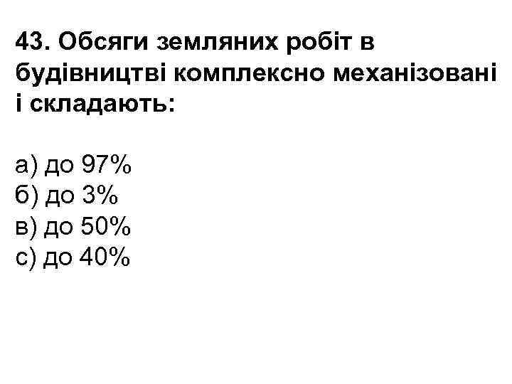 43. Обсяги земляних робіт в будівництві комплексно механізовані і складають: a) до 97% б)