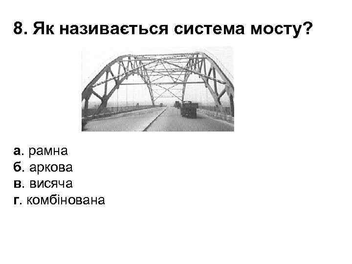 8. Як називається система мосту? а. рамна б. аркова в. висяча г. комбінована 
