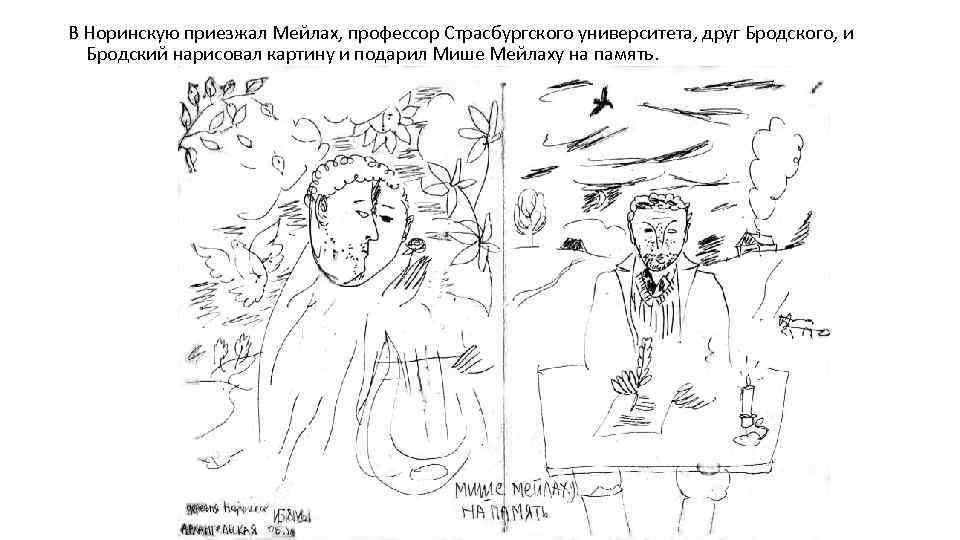 В Норинскую приезжал Мейлах, профессор Страсбургского университета, друг Бродского, и Бродский нарисовал картину и