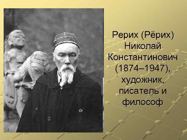 Рерих (Рёрих) Николай Константинович (1874– 1947), художник, писатель и философ 