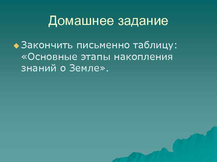 Домашнее задание u Закончить письменно таблицу: «Основные этапы накопления знаний о Земле» . 