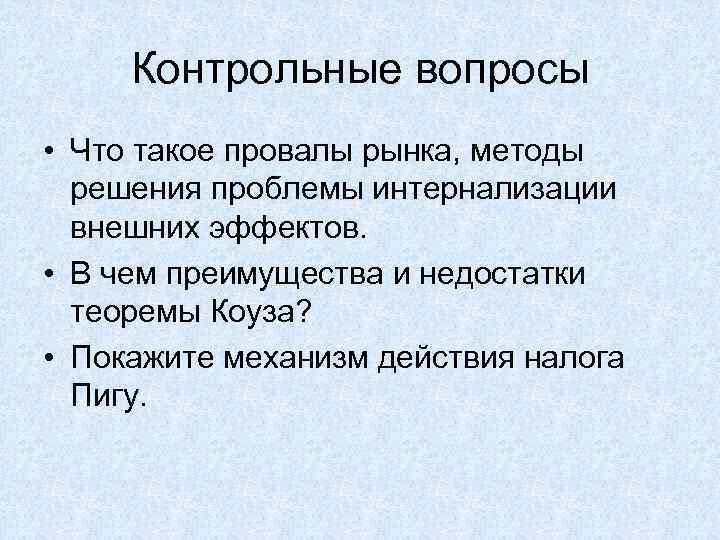 Контрольные вопросы • Что такое провалы рынка, методы решения проблемы интернализации внешних эффектов. •