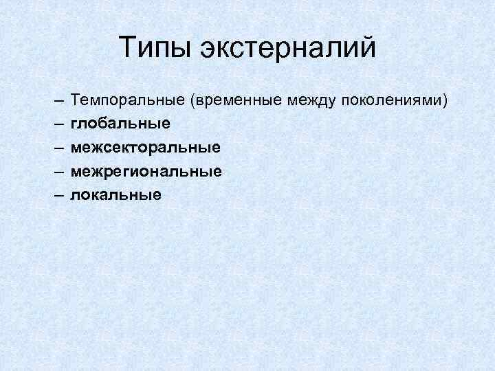 Типы экстерналий – – – Темпоральные (временные между поколениями) глобальные межсекторальные межрегиональные локальные 