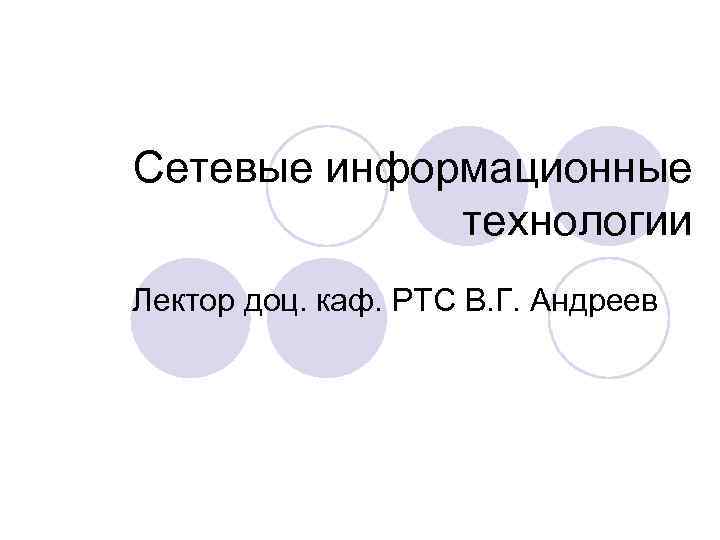 Сетевые информационные технологии Лектор доц. каф. РТС В. Г. Андреев 