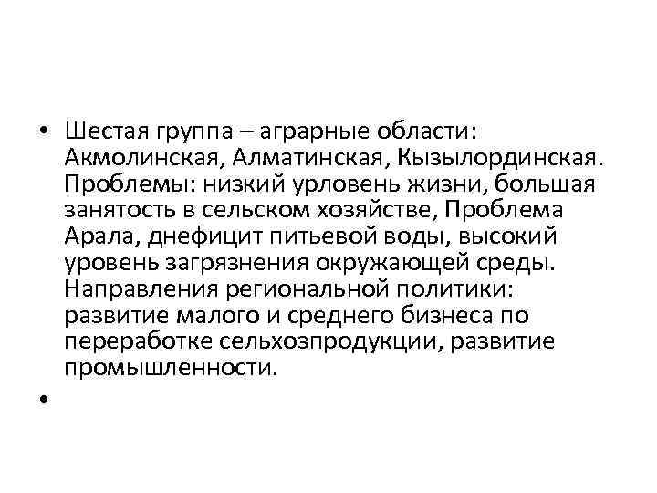  • Шестая группа – аграрные области: Акмолинская, Алматинская, Кызылординская. Проблемы: низкий урловень жизни,