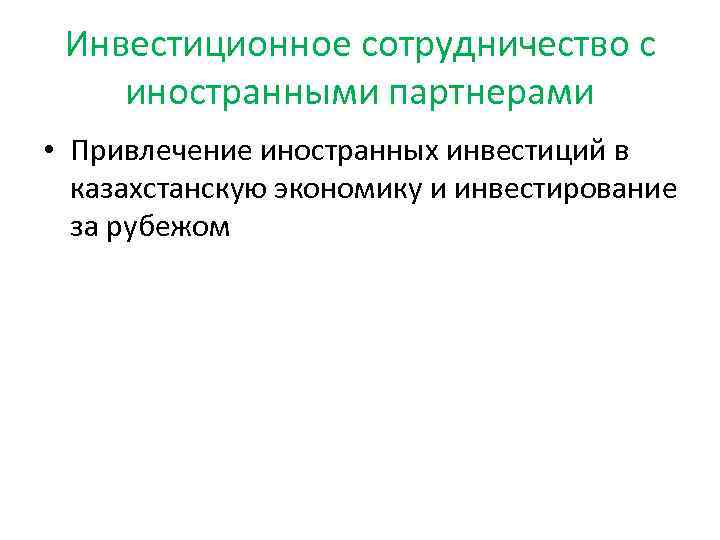 Инвестиционное сотрудничество с иностранными партнерами • Привлечение иностранных инвестиций в казахстанскую экономику и инвестирование