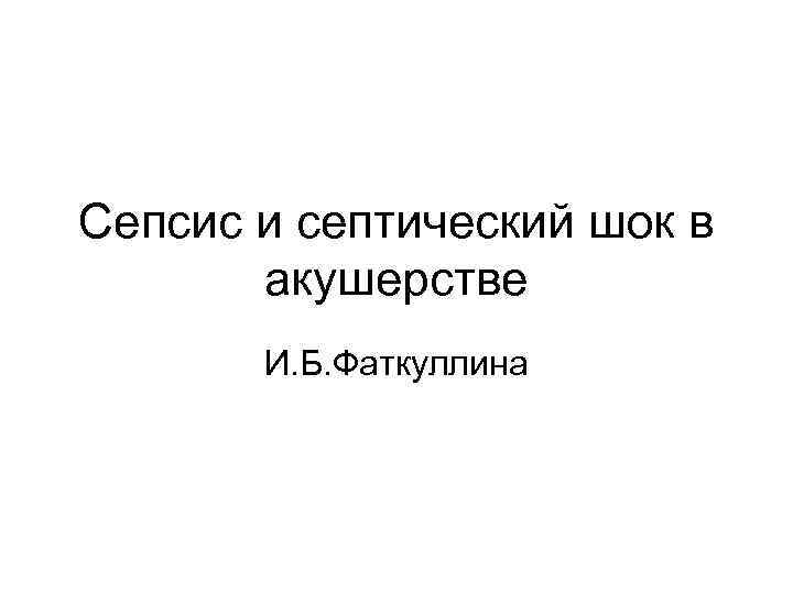 Cепсис и септический шок в акушерстве И. Б. Фаткуллина 