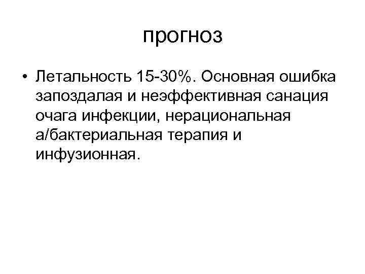 прогноз • Летальность 15 -30%. Основная ошибка запоздалая и неэффективная санация очага инфекции, нерациональная