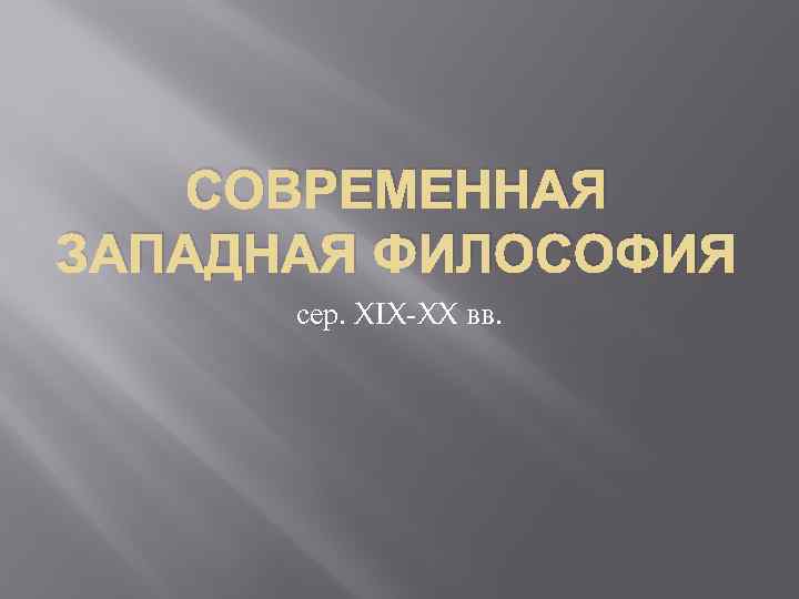 СОВРЕМЕННАЯ ЗАПАДНАЯ ФИЛОСОФИЯ сер. XIX-XX вв. 