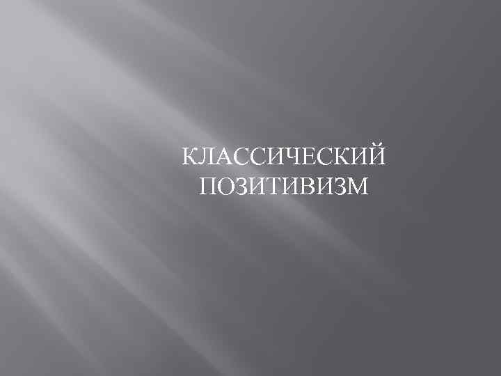 КЛАССИЧЕСКИЙ ПОЗИТИВИЗМ 
