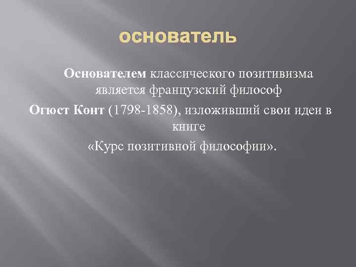 основатель Основателем классического позитивизма является французский философ Огюст Конт (1798 -1858), изложивший свои идеи